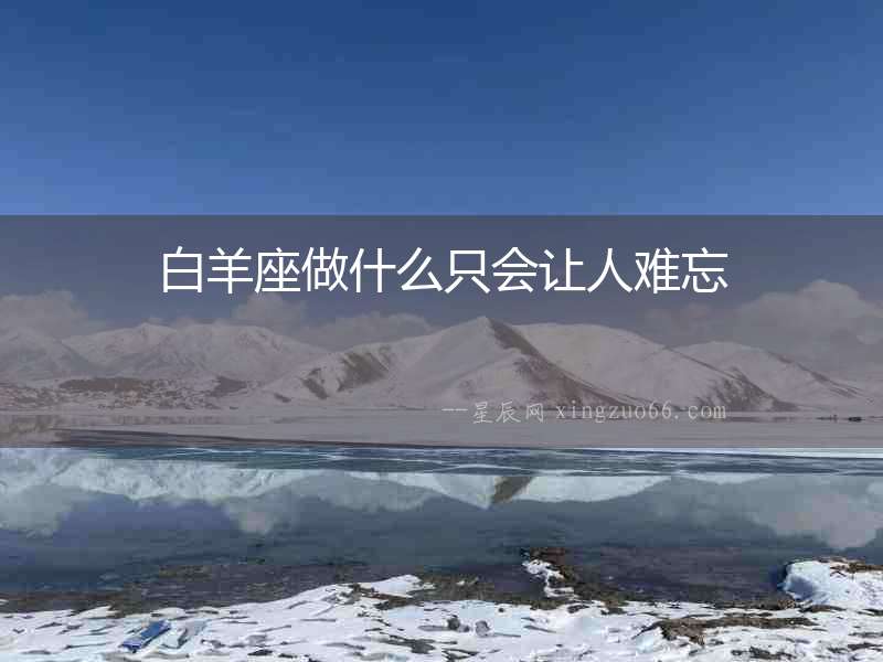 白羊座做什么只會(huì)讓人難忘