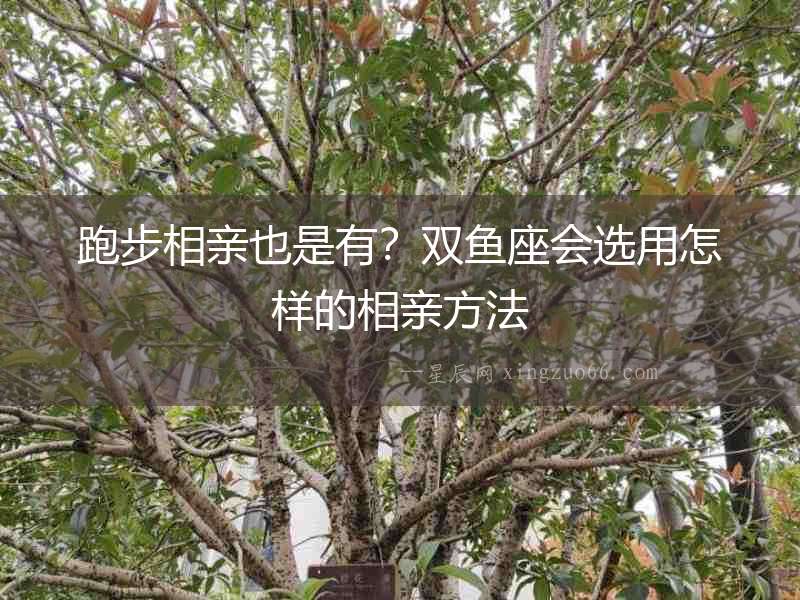 跑步相親也是有？雙魚(yú)座會(huì)選用怎樣的相親方法