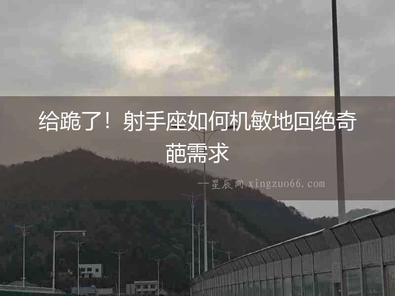 給跪了！射手座如何機(jī)敏地回絕奇葩需求