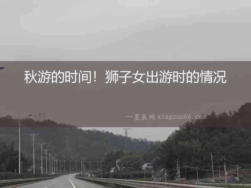 秋游的時間！獅子女出游時的情況