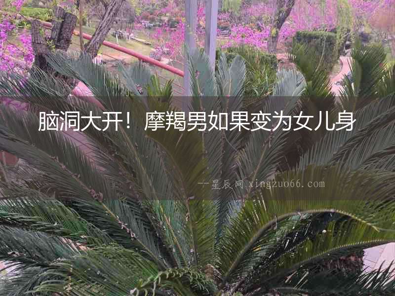 腦洞大開！摩羯男如果變為女兒身