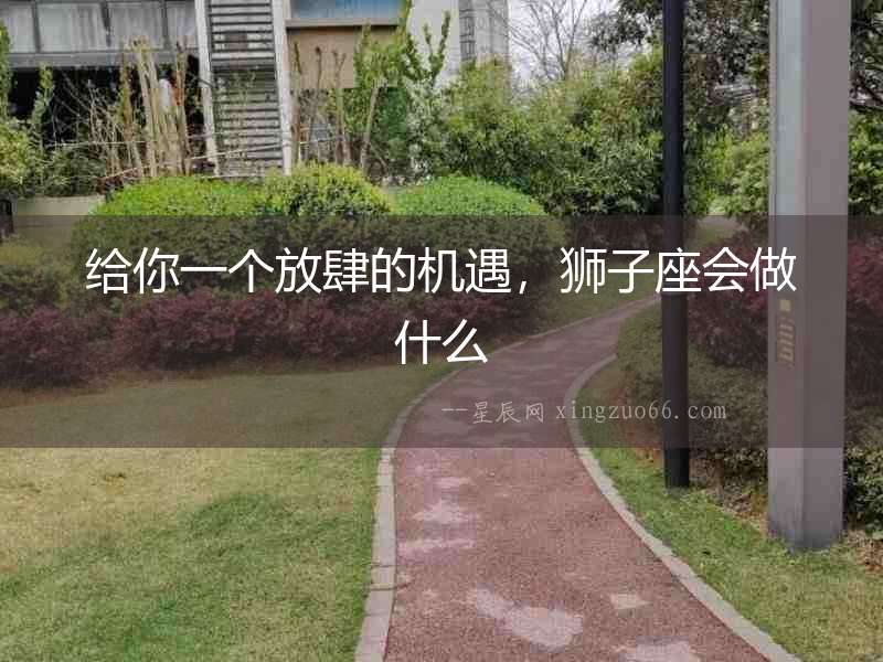 給你一個(gè)放肆的機(jī)遇，獅子座會(huì)做什么