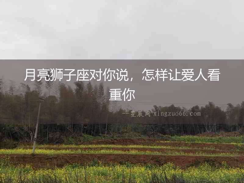 月亮獅子座對你說，怎樣讓愛人看重你