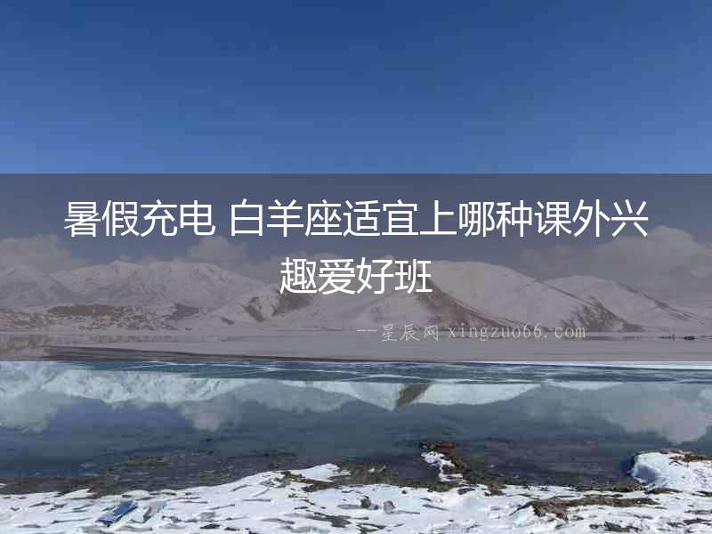 暑假充電 白羊座適宜上哪種課外興趣愛好班