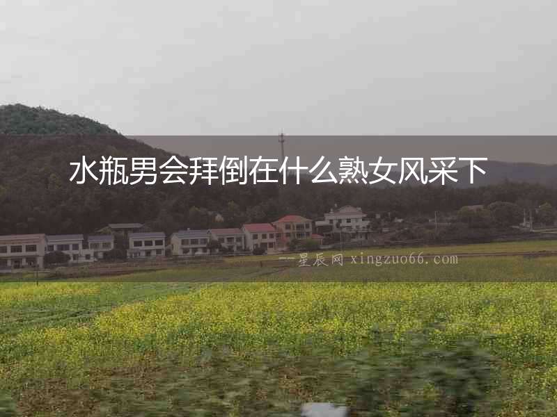 水瓶男會拜倒在什么熟女風采下