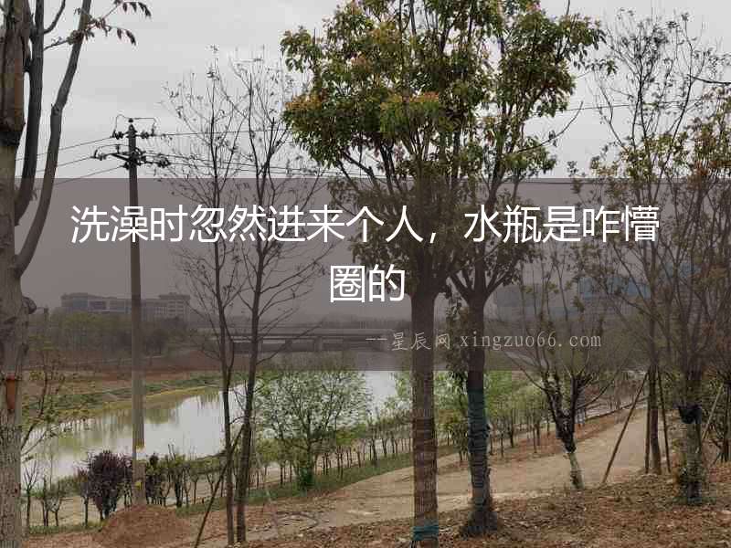 洗澡時忽然進來個人，水瓶是咋懵圈的