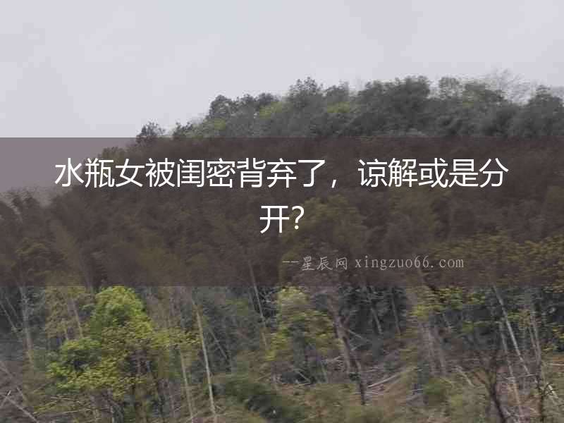 水瓶女被閨密背棄了，諒解或是分開？