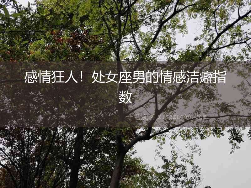 感情狂人！處女座男的情感潔癖指數