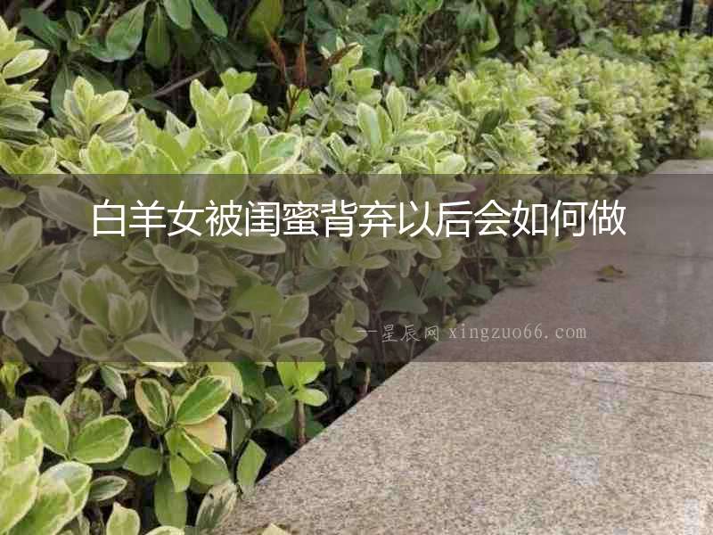 白羊女被閨蜜背棄以后會(huì)如何做