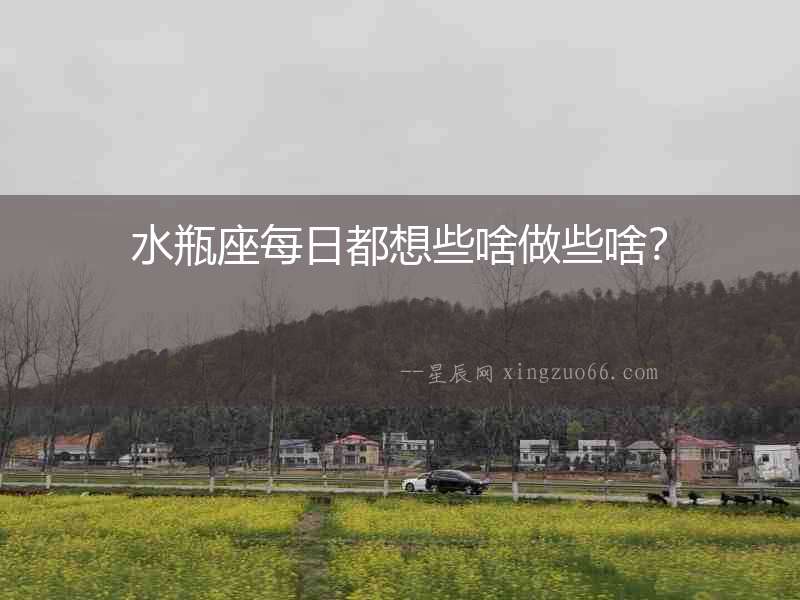 水瓶座每日都想些啥做些啥？