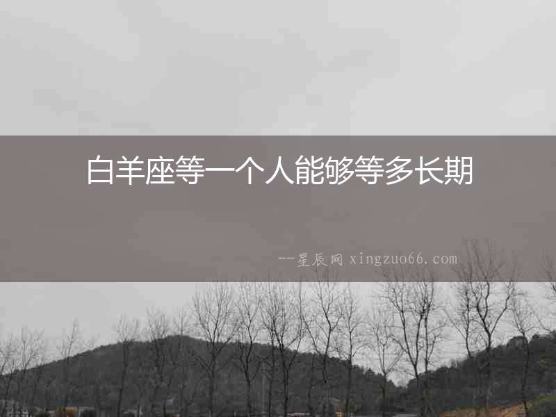 白羊座等一個(gè)人能夠等多長(zhǎng)期