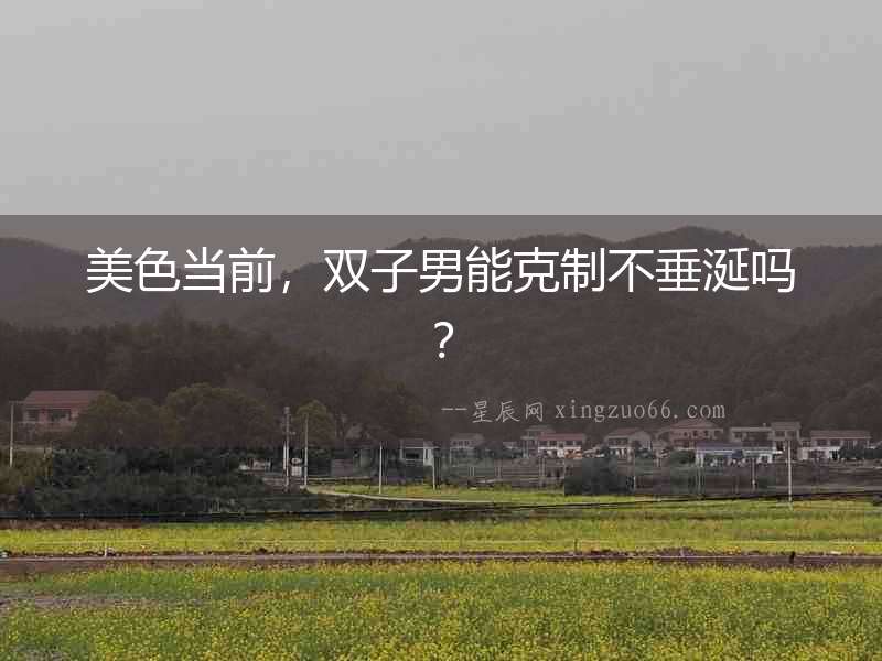 美色當前，雙子男能克制不垂涎嗎？