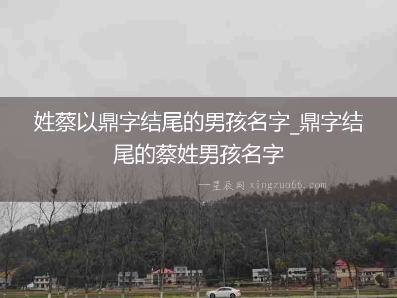 姓蔡以鼎字結尾的男孩名字_鼎字結尾的蔡姓男孩名字