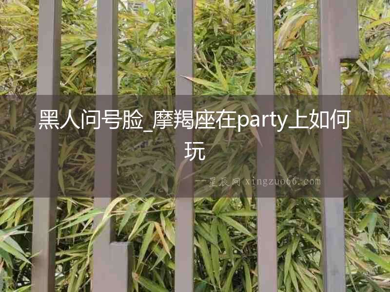 黑人問(wèn)號(hào)臉_摩羯座在party上如何玩