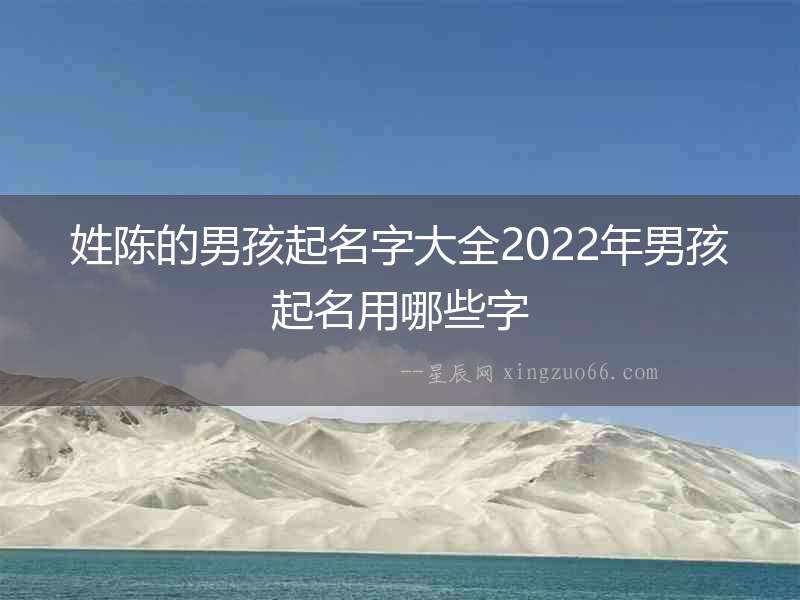 姓陳的男孩起名字大全2022年男孩起名用哪些字