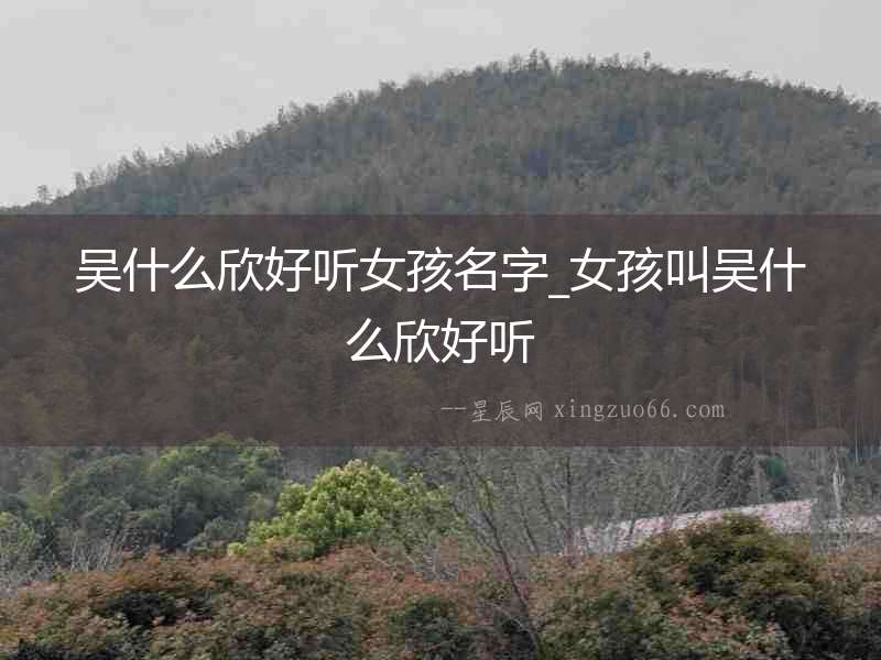 吳什么欣好聽女孩名字_女孩叫吳什么欣好聽