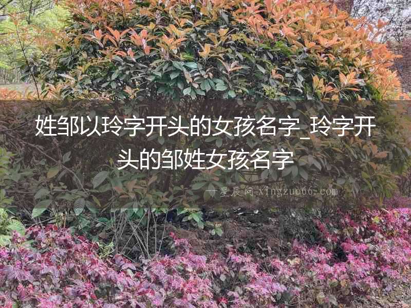 姓鄒以玲字開(kāi)頭的女孩名字_玲字開(kāi)頭的鄒姓女孩名字