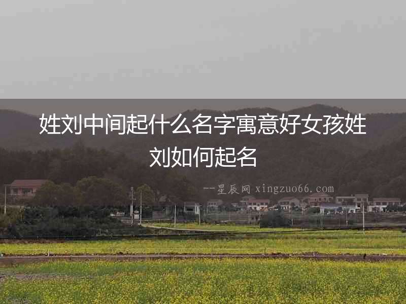 姓劉中間起什么名字寓意好女孩姓劉如何起名