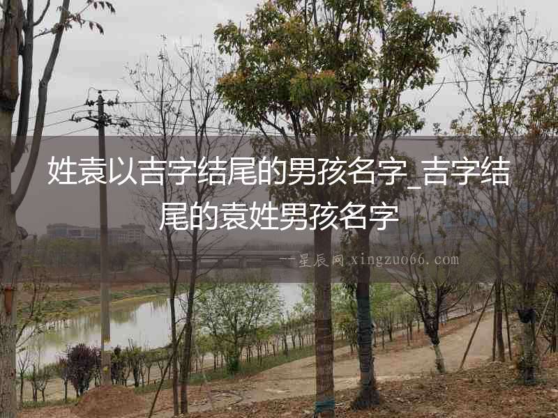 姓袁以吉字結(jié)尾的男孩名字_吉字結(jié)尾的袁姓男孩名字