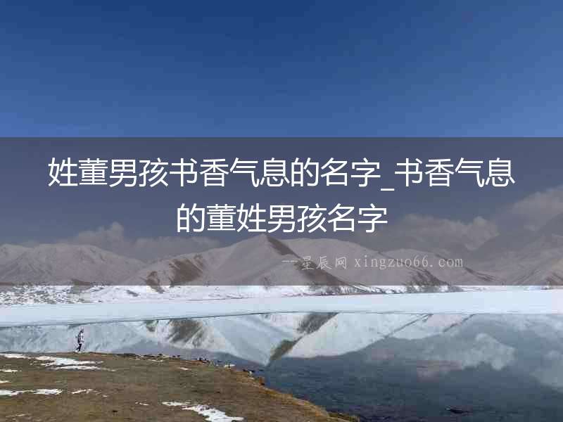 姓董男孩書香氣息的名字_書香氣息的董姓男孩名字