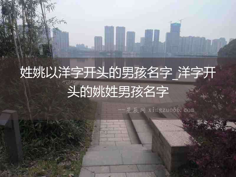 姓姚以洋字開頭的男孩名字_洋字開頭的姚姓男孩名字