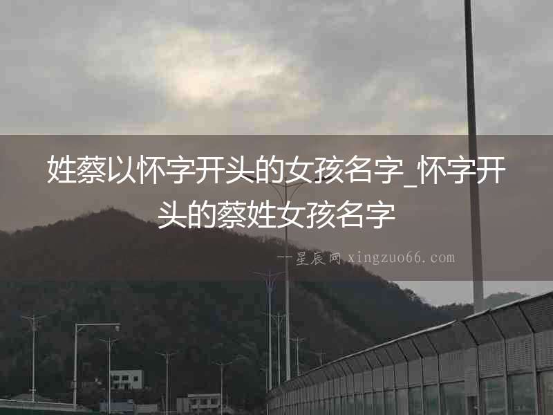 姓蔡以懷字開頭的女孩名字_懷字開頭的蔡姓女孩名字