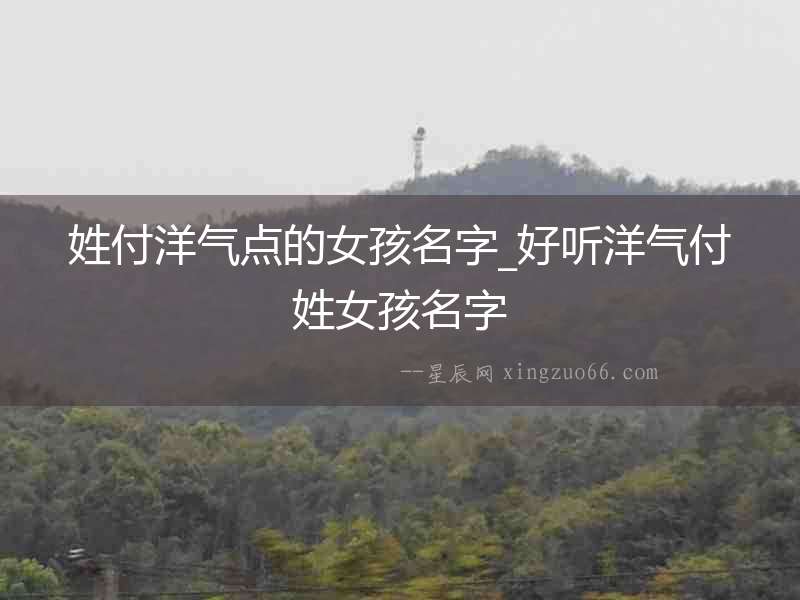 姓付洋氣點的女孩名字_好聽洋氣付姓女孩名字