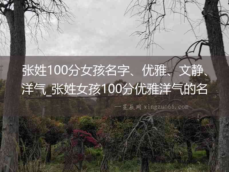 張姓100分女孩名字、優(yōu)雅、文靜、洋氣_張姓女孩100分優(yōu)雅洋氣的名字