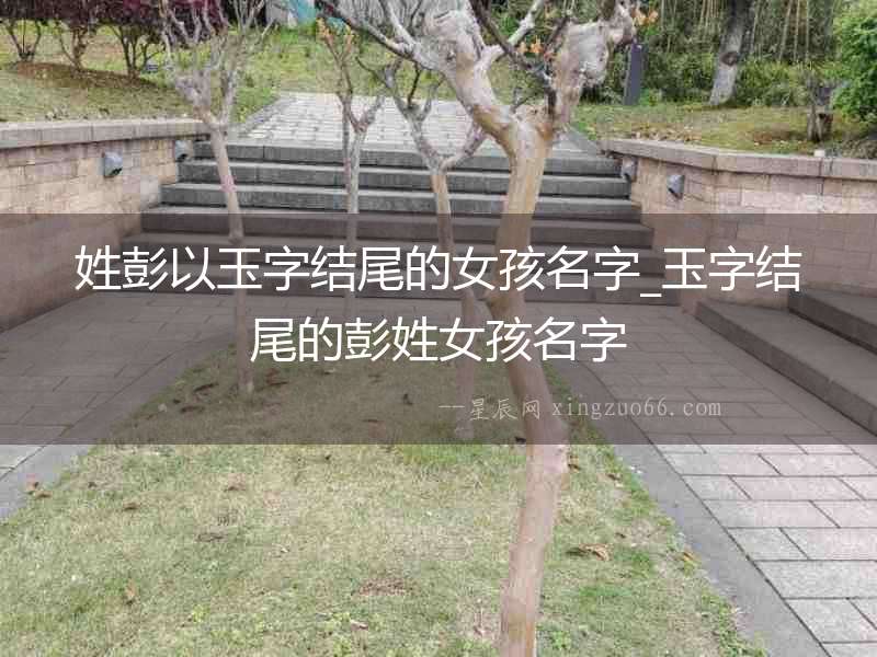 姓彭以玉字結尾的女孩名字_玉字結尾的彭姓女孩名字