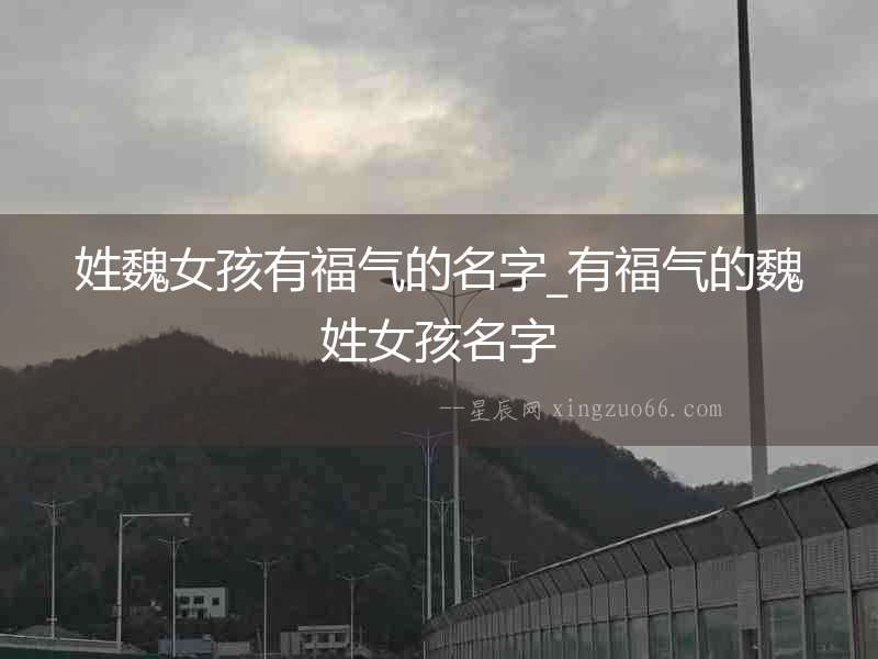 姓魏女孩有福氣的名字_有福氣的魏姓女孩名字
