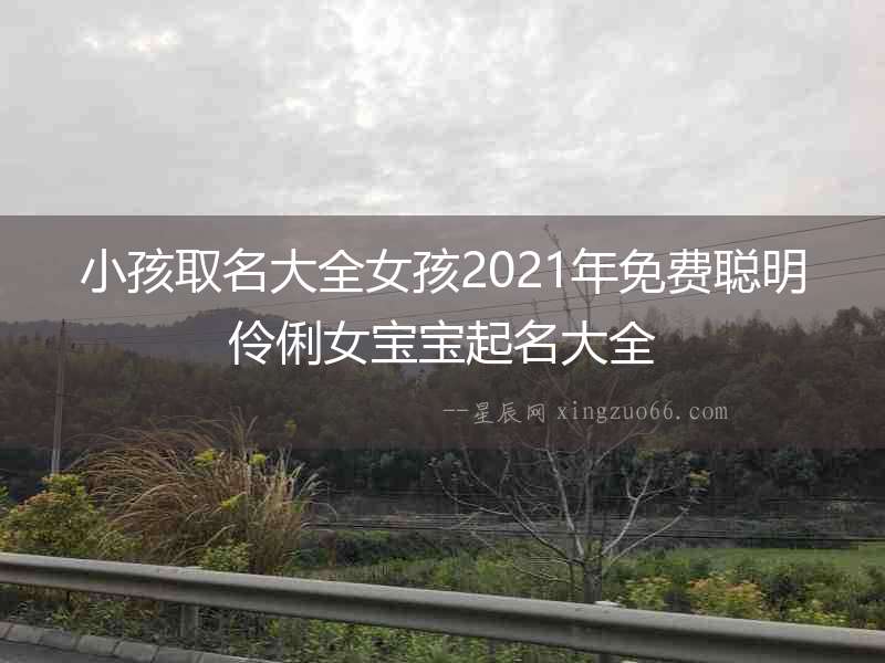 小孩取名大全女孩2021年免費聰明伶俐女寶寶起名大全