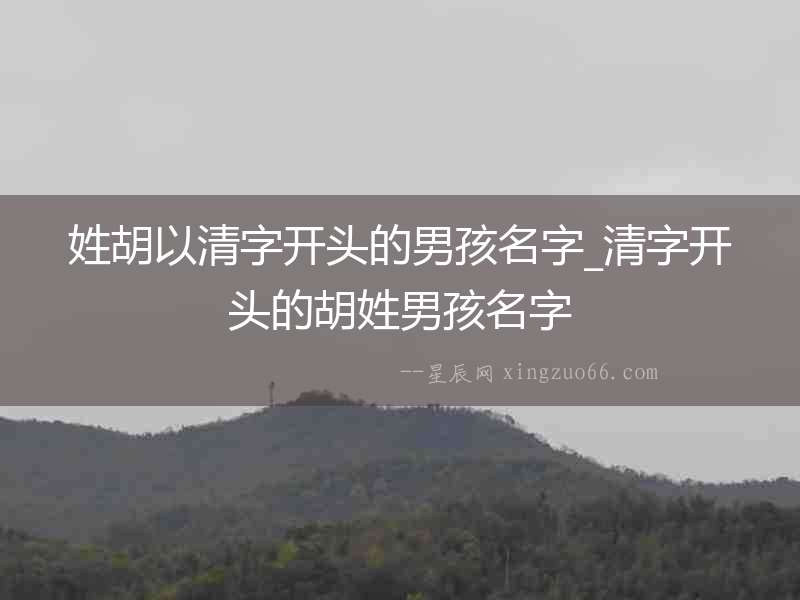 姓胡以清字開頭的男孩名字_清字開頭的胡姓男孩名字