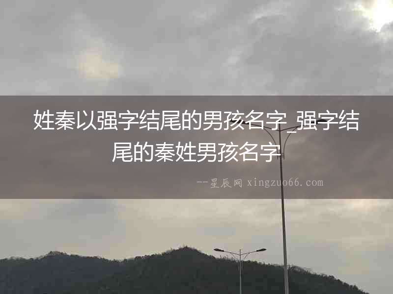 姓秦以強(qiáng)字結(jié)尾的男孩名字_強(qiáng)字結(jié)尾的秦姓男孩名字