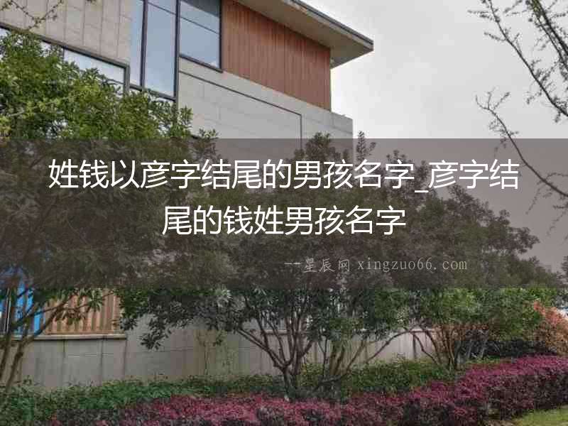 姓錢以彥字結(jié)尾的男孩名字_彥字結(jié)尾的錢姓男孩名字