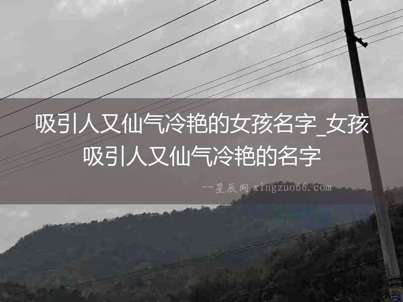 吸引人又仙氣冷艷的女孩名字_女孩吸引人又仙氣冷艷的名字