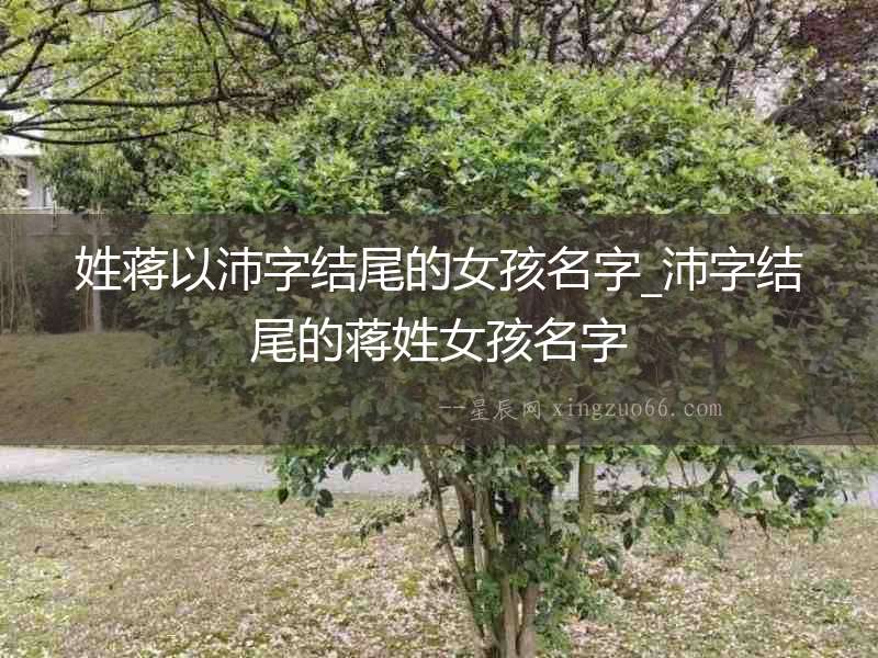 姓蔣以沛字結尾的女孩名字_沛字結尾的蔣姓女孩名字