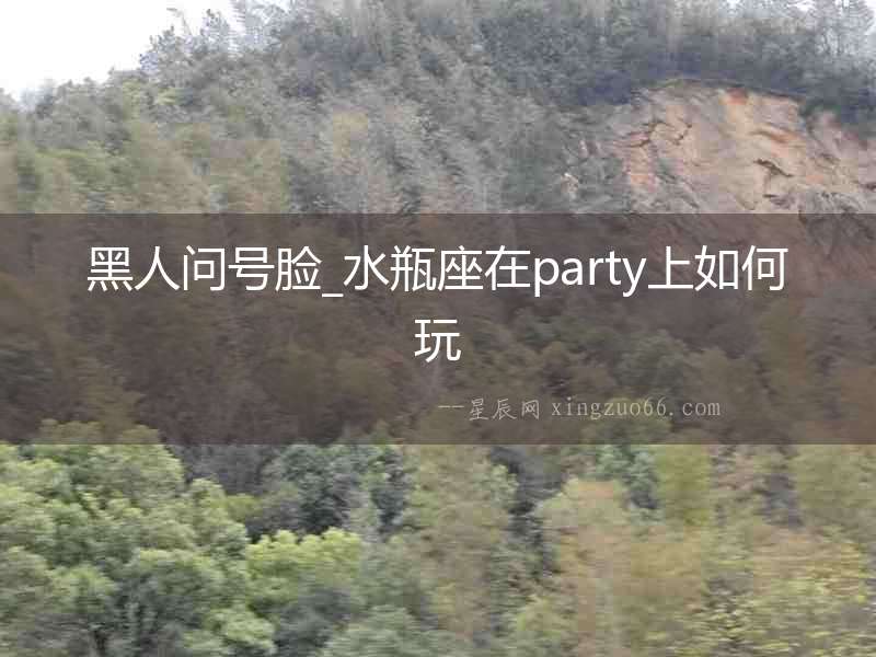 黑人問號臉_水瓶座在party上如何玩