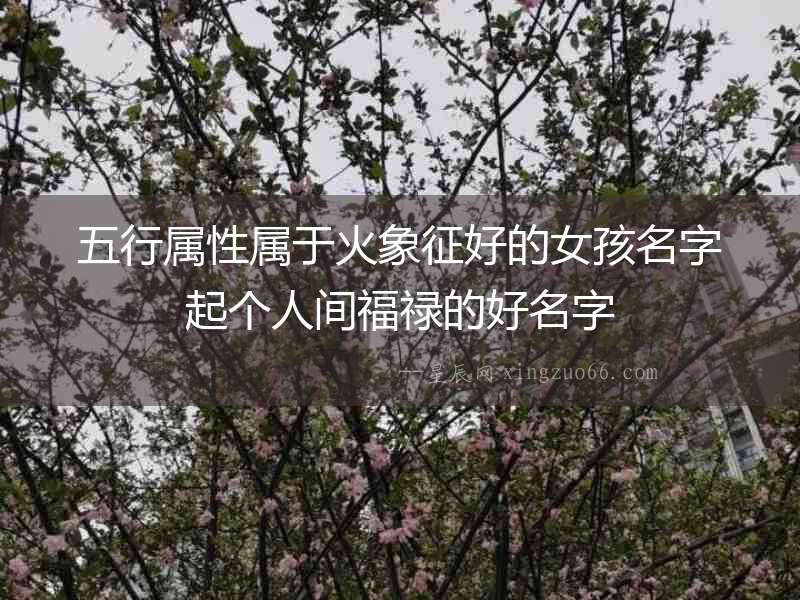 五行屬性屬于火象征好的女孩名字起個人間福祿的好名字