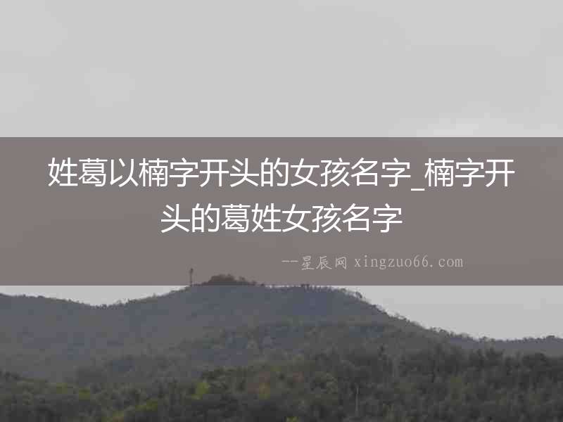 姓葛以楠字開頭的女孩名字_楠字開頭的葛姓女孩名字
