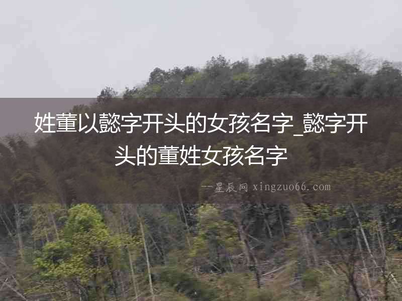 姓董以懿字開頭的女孩名字_懿字開頭的董姓女孩名字