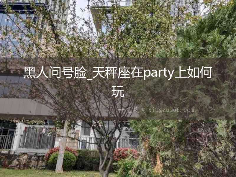 黑人問號臉_天秤座在party上如何玩