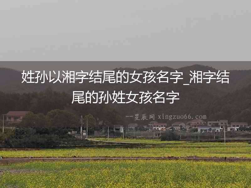 姓孫以湘字結(jié)尾的女孩名字_湘字結(jié)尾的孫姓女孩名字