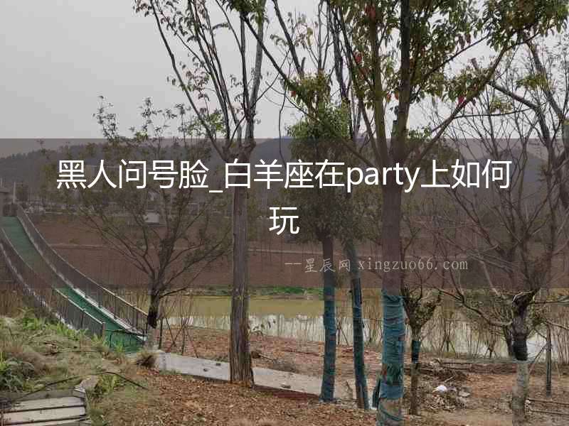 黑人問號(hào)臉_白羊座在party上如何玩