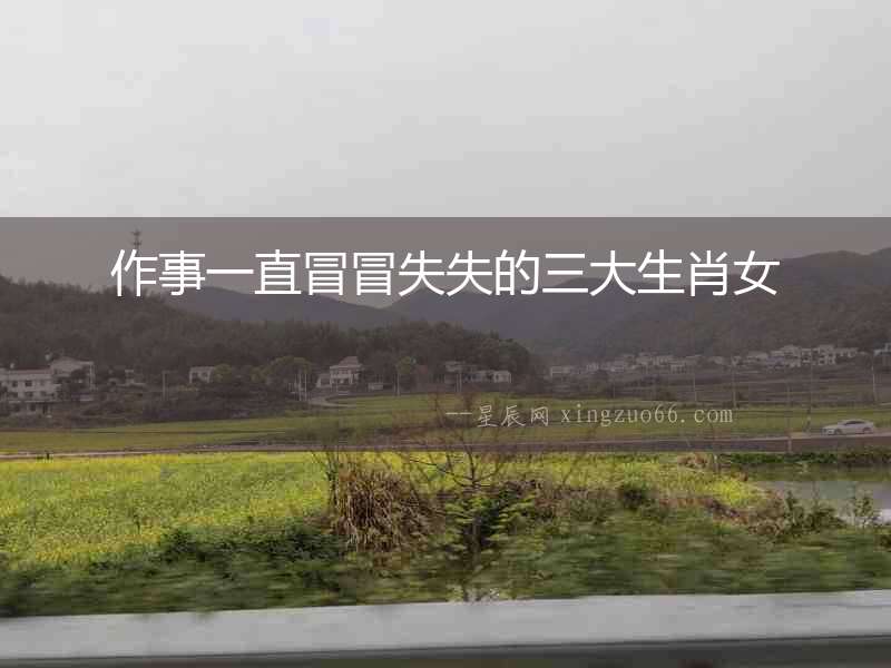作事一直冒冒失失的三大生肖女