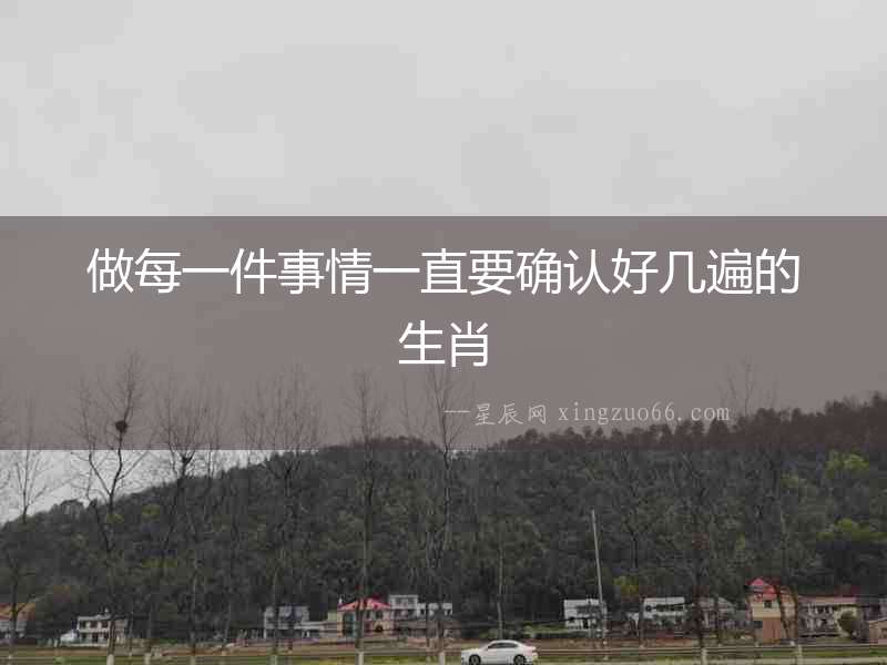 做每一件事情一直要確認好幾遍的生肖