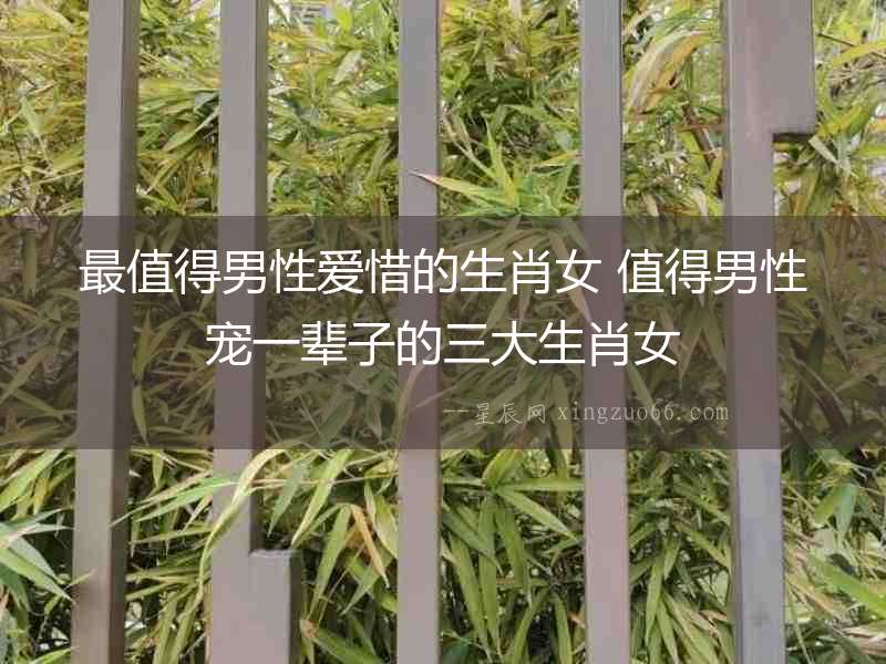最值得男性愛惜的生肖女 值得男性寵一輩子的三大生肖女