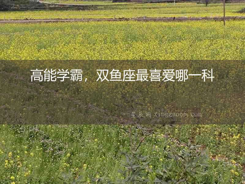高能學霸，雙魚座最喜愛哪一科