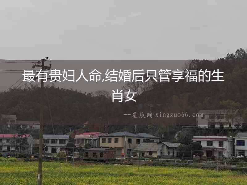 最有貴婦人命,結(jié)婚后只管享福的生肖女