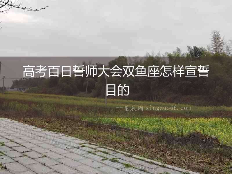 高考百日誓師大會雙魚座怎樣宣誓目的