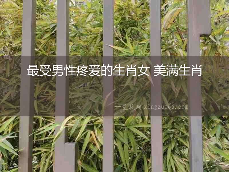 最受男性疼愛的生肖女 美滿生肖